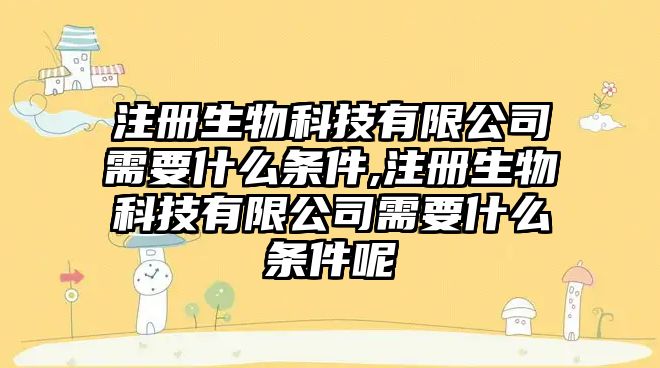 注冊(cè)生物科技有限公司需要什么條件,注冊(cè)生物科技有限公司需要什么條件呢