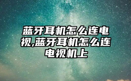 藍牙耳機怎么連電視,藍牙耳機怎么連電視機上