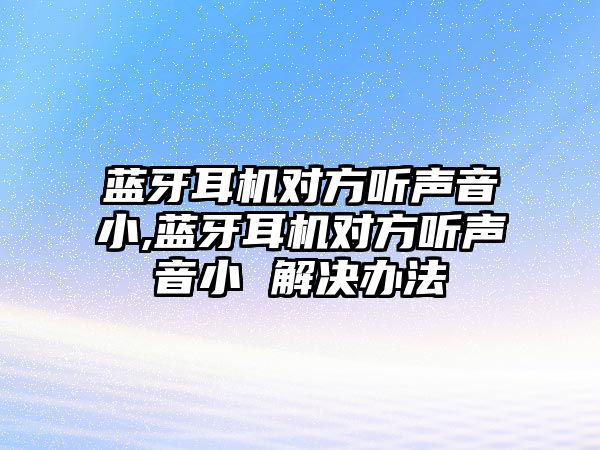 藍(lán)牙耳機(jī)對(duì)方聽(tīng)聲音小,藍(lán)牙耳機(jī)對(duì)方聽(tīng)聲音小 解決辦法