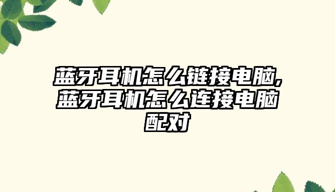藍(lán)牙耳機(jī)怎么鏈接電腦,藍(lán)牙耳機(jī)怎么連接電腦配對(duì)