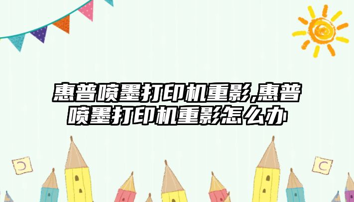 惠普噴墨打印機(jī)重影,惠普噴墨打印機(jī)重影怎么辦