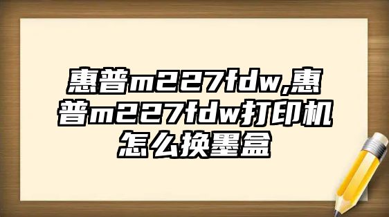 惠普m227fdw,惠普m227fdw打印機(jī)怎么換墨盒
