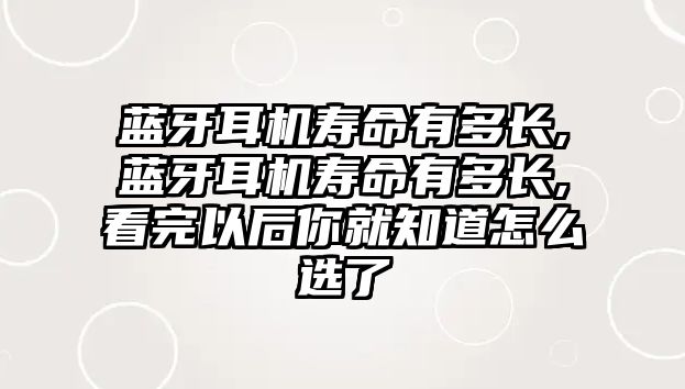 藍牙耳機壽命有多長,藍牙耳機壽命有多長,看完以后你就知道怎么選了