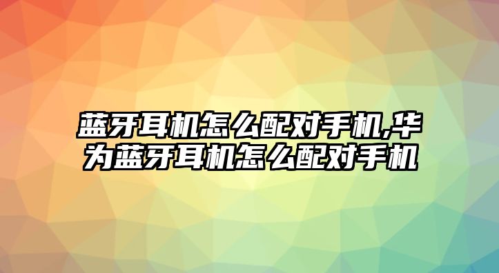 藍(lán)牙耳機(jī)怎么配對(duì)手機(jī),華為藍(lán)牙耳機(jī)怎么配對(duì)手機(jī)