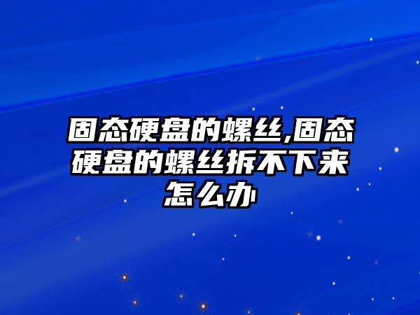 固態(tài)硬盤的螺絲,固態(tài)硬盤的螺絲拆不下來怎么辦