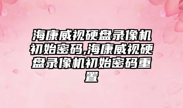 海康威視硬盤錄像機初始密碼,?？低曈脖P錄像機初始密碼重置