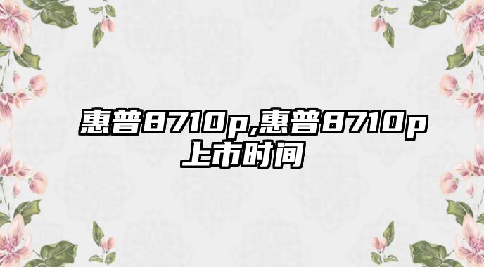 惠普8710p,惠普8710p上市時(shí)間
