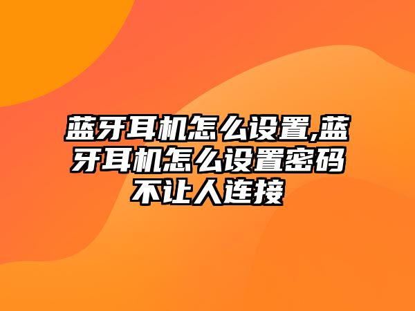 藍(lán)牙耳機(jī)怎么設(shè)置,藍(lán)牙耳機(jī)怎么設(shè)置密碼不讓人連接