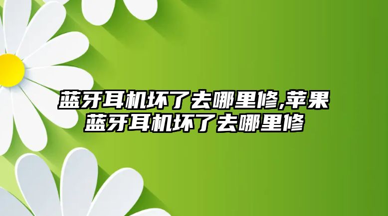 藍牙耳機壞了去哪里修,蘋果藍牙耳機壞了去哪里修
