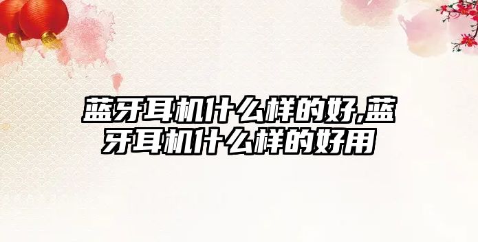 藍牙耳機什么樣的好,藍牙耳機什么樣的好用