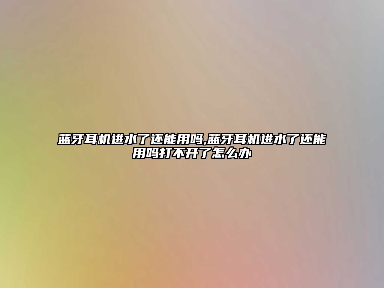 藍(lán)牙耳機進(jìn)水了還能用嗎,藍(lán)牙耳機進(jìn)水了還能用嗎打不開了怎么辦