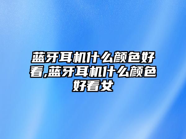 藍(lán)牙耳機(jī)什么顏色好看,藍(lán)牙耳機(jī)什么顏色好看女