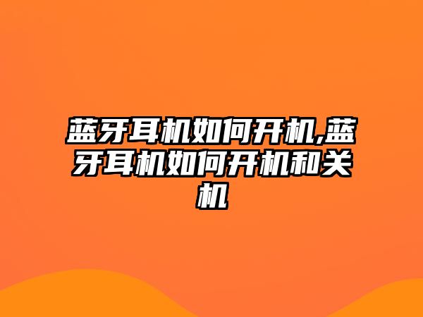 藍牙耳機如何開機,藍牙耳機如何開機和關機
