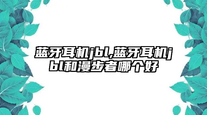 藍牙耳機jbl,藍牙耳機jbl和漫步者哪個好