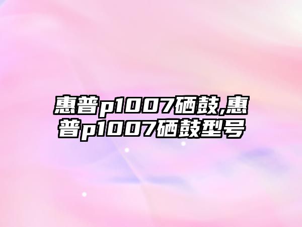 惠普p1007硒鼓,惠普p1007硒鼓型號