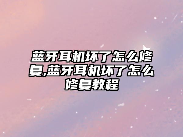 藍(lán)牙耳機(jī)壞了怎么修復(fù),藍(lán)牙耳機(jī)壞了怎么修復(fù)教程