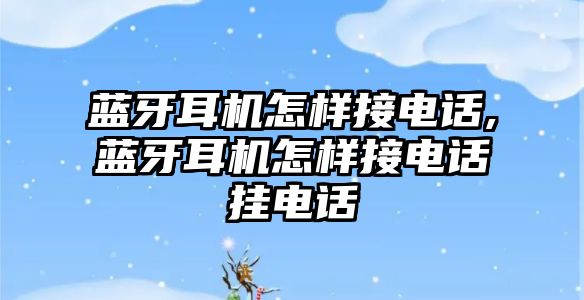 藍(lán)牙耳機(jī)怎樣接電話,藍(lán)牙耳機(jī)怎樣接電話掛電話