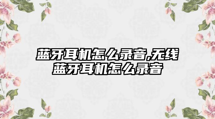 藍(lán)牙耳機(jī)怎么錄音,無線藍(lán)牙耳機(jī)怎么錄音