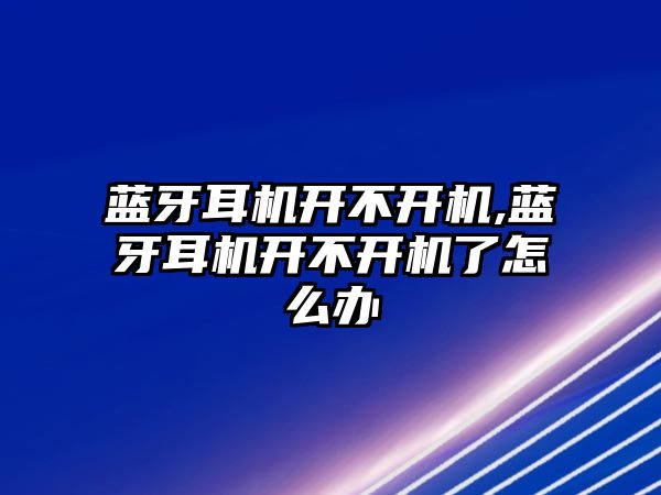 藍牙耳機開不開機,藍牙耳機開不開機了怎么辦
