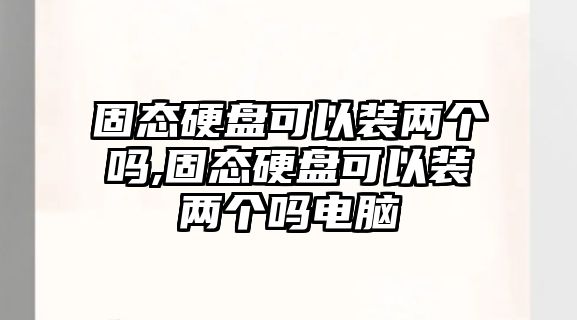 固態(tài)硬盤可以裝兩個嗎,固態(tài)硬盤可以裝兩個嗎電腦