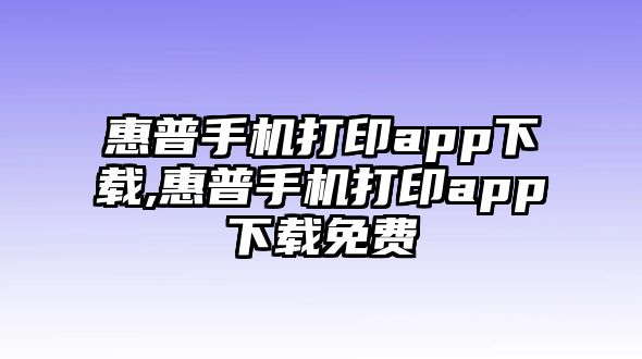 惠普手機打印app下載,惠普手機打印app下載免費