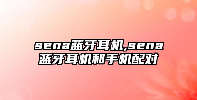 sena藍(lán)牙耳機(jī),sena藍(lán)牙耳機(jī)和手機(jī)配對(duì)