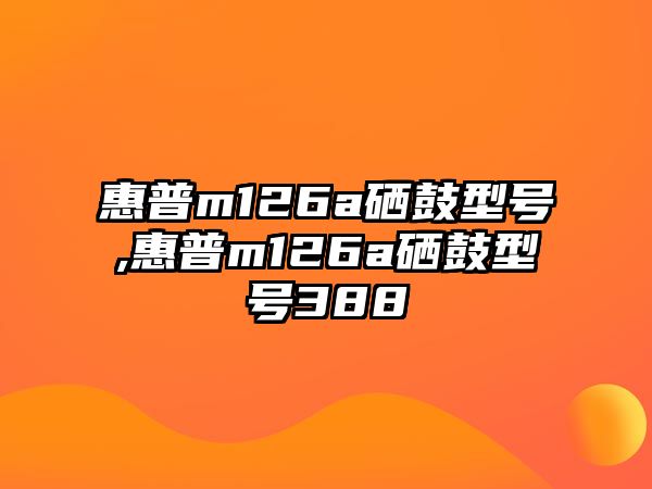 惠普m126a硒鼓型號,惠普m126a硒鼓型號388