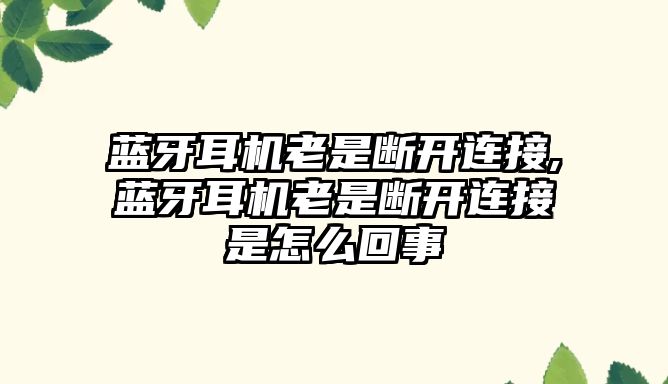 藍(lán)牙耳機(jī)老是斷開連接,藍(lán)牙耳機(jī)老是斷開連接是怎么回事