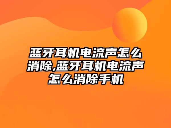 藍(lán)牙耳機電流聲怎么消除,藍(lán)牙耳機電流聲怎么消除手機