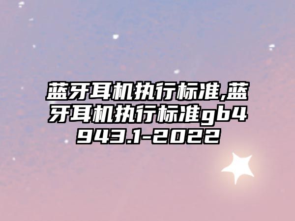 藍(lán)牙耳機(jī)執(zhí)行標(biāo)準(zhǔn),藍(lán)牙耳機(jī)執(zhí)行標(biāo)準(zhǔn)gb4943.1-2022