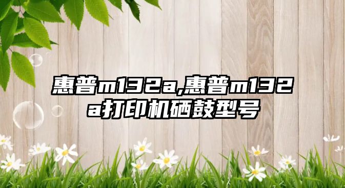 惠普m132a,惠普m132a打印機(jī)硒鼓型號(hào)