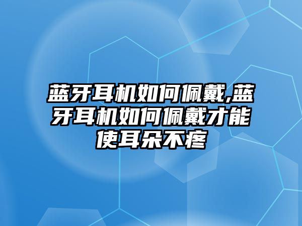 藍(lán)牙耳機(jī)如何佩戴,藍(lán)牙耳機(jī)如何佩戴才能使耳朵不疼