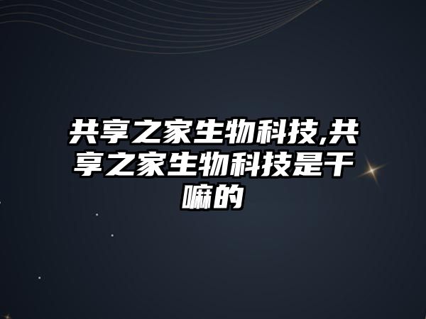 共享之家生物科技,共享之家生物科技是干嘛的