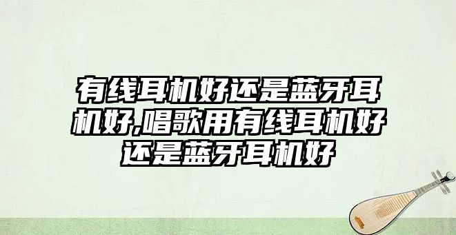 有線耳機好還是藍(lán)牙耳機好,唱歌用有線耳機好還是藍(lán)牙耳機好