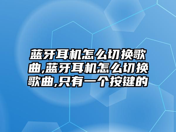 藍牙耳機怎么切換歌曲,藍牙耳機怎么切換歌曲,只有一個按鍵的