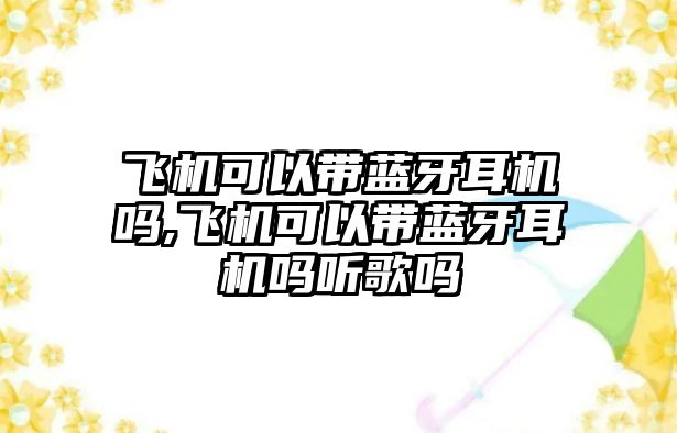 飛機可以帶藍牙耳機嗎,飛機可以帶藍牙耳機嗎聽歌嗎