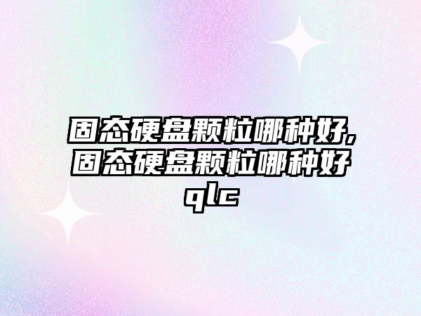 固態(tài)硬盤顆粒哪種好,固態(tài)硬盤顆粒哪種好qlc