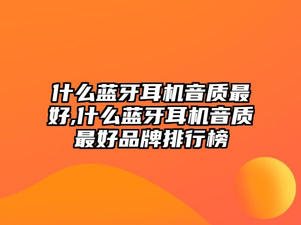 什么藍牙耳機音質(zhì)最好,什么藍牙耳機音質(zhì)最好品牌排行榜