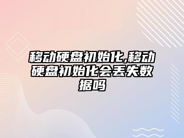移動(dòng)硬盤(pán)初始化,移動(dòng)硬盤(pán)初始化會(huì)丟失數(shù)據(jù)嗎