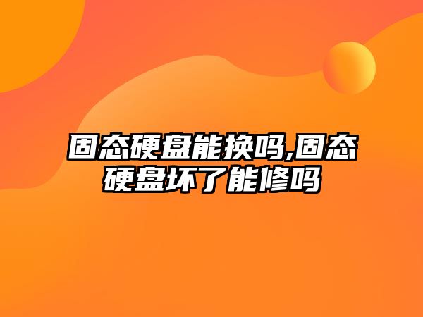 固態(tài)硬盤(pán)能換嗎,固態(tài)硬盤(pán)壞了能修嗎