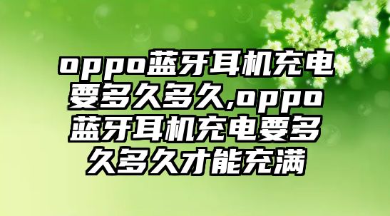 oppo藍(lán)牙耳機(jī)充電要多久多久,oppo藍(lán)牙耳機(jī)充電要多久多久才能充滿