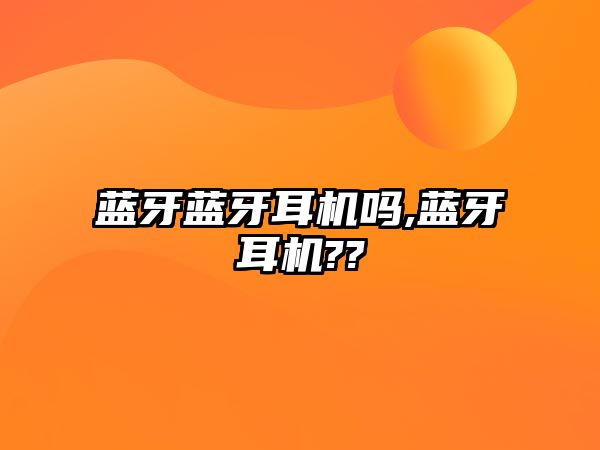 藍(lán)牙藍(lán)牙耳機(jī)嗎,藍(lán)牙耳機(jī)??