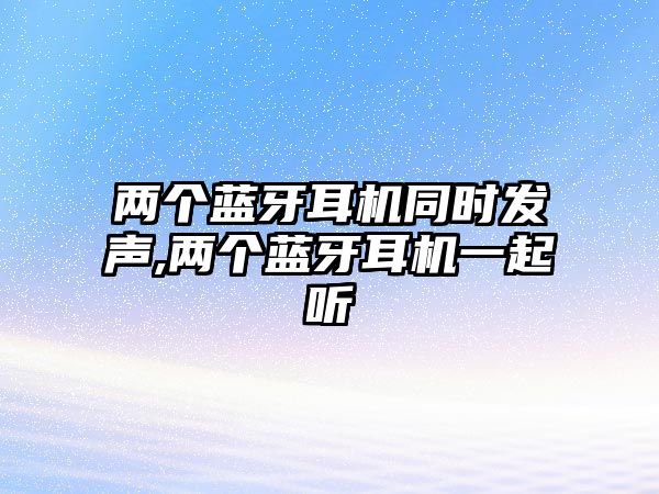 兩個藍(lán)牙耳機(jī)同時發(fā)聲,兩個藍(lán)牙耳機(jī)一起聽