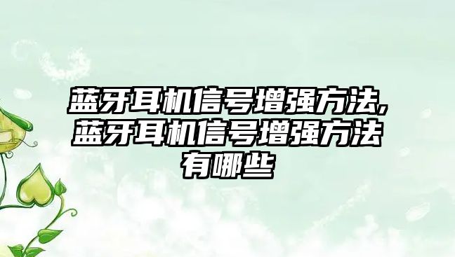 藍(lán)牙耳機(jī)信號增強(qiáng)方法,藍(lán)牙耳機(jī)信號增強(qiáng)方法有哪些