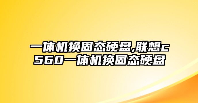 一體機換固態(tài)硬盤,聯(lián)想c560一體機換固態(tài)硬盤