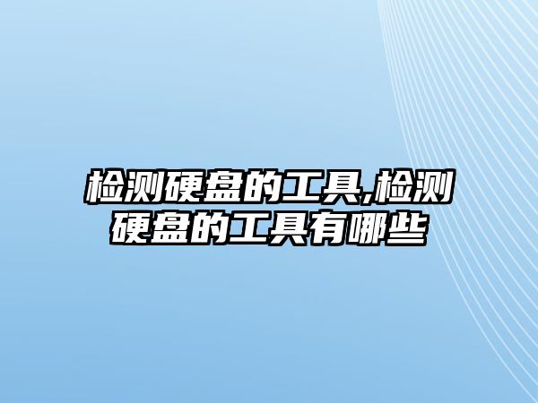 檢測硬盤的工具,檢測硬盤的工具有哪些