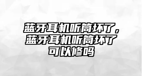 藍(lán)牙耳機(jī)聽筒壞了,藍(lán)牙耳機(jī)聽筒壞了可以修嗎