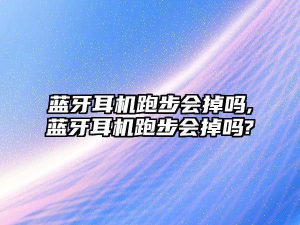 藍(lán)牙耳機(jī)跑步會掉嗎,藍(lán)牙耳機(jī)跑步會掉嗎?