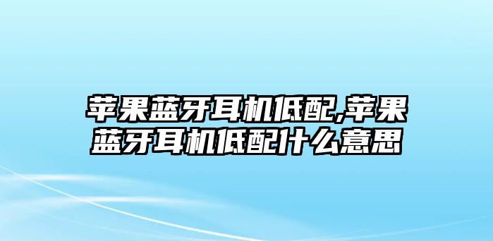 蘋果藍(lán)牙耳機低配,蘋果藍(lán)牙耳機低配什么意思