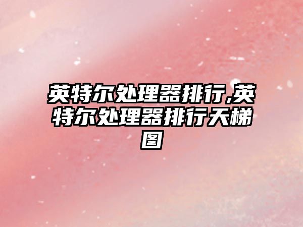 英特爾處理器排行,英特爾處理器排行天梯圖